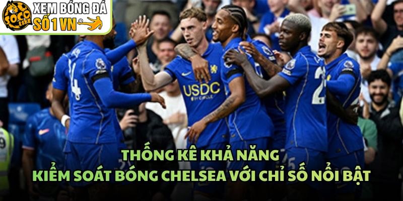 Thống Kê Khả Năng Kiểm Soát Bóng Chelsea Với Chỉ Số Nổi Bật