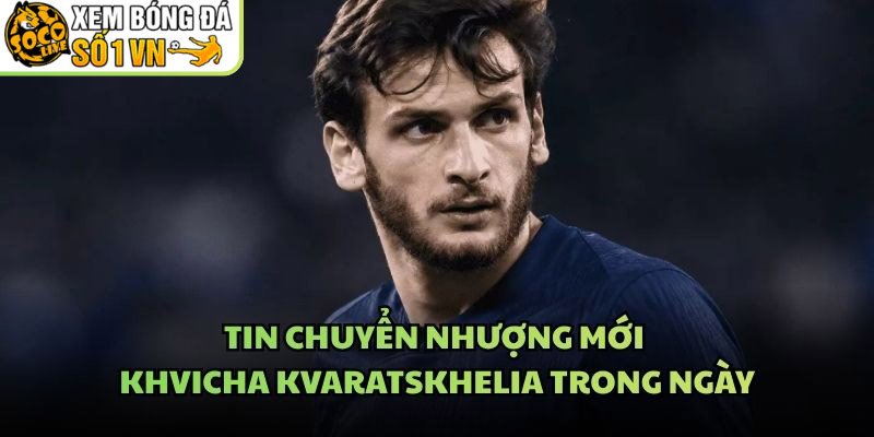 Tin Chuyển Nhượng Mới Khvicha Kvaratskhelia Trong Ngày